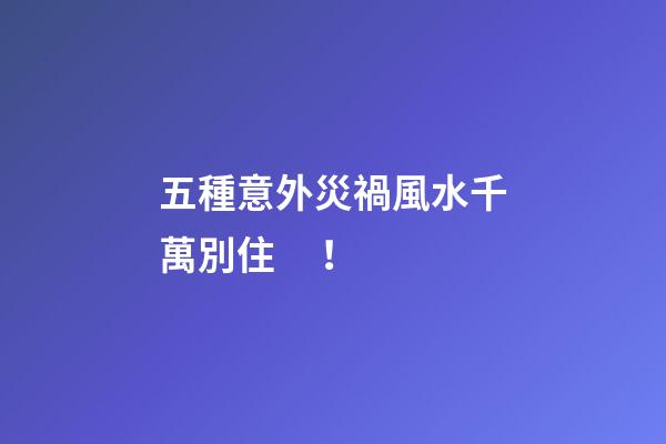 五種意外災禍風水千萬別??！